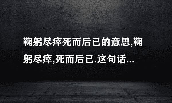 鞠躬尽瘁死而后已的意思,鞠躬尽瘁,死而后已.这句话的意思是什么?