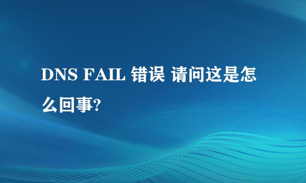 DNS FAIL 错误 请问这是怎么回事?