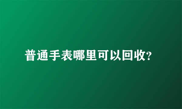 普通手表哪里可以回收？