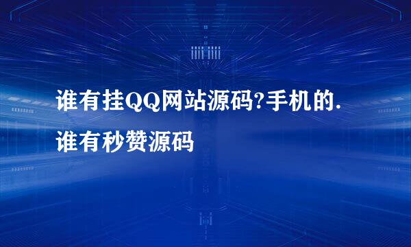 谁有挂QQ网站源码?手机的.谁有秒赞源码