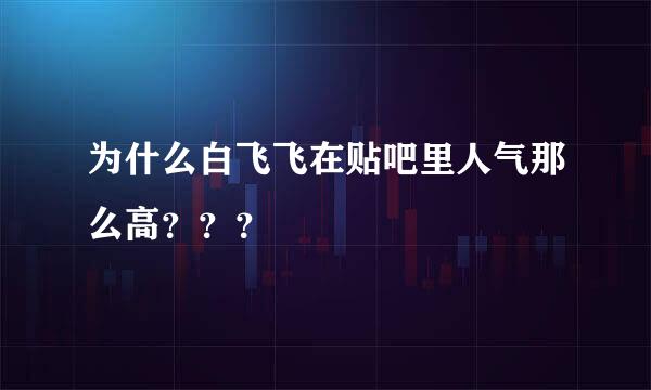 为什么白飞飞在贴吧里人气那么高？？？