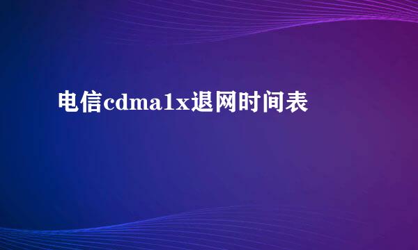 电信cdma1x退网时间表