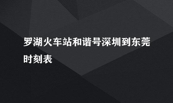 罗湖火车站和谐号深圳到东莞时刻表