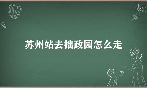 苏州站去拙政园怎么走