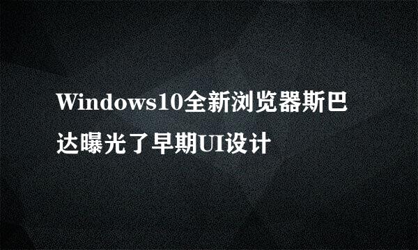 Windows10全新浏览器斯巴达曝光了早期UI设计