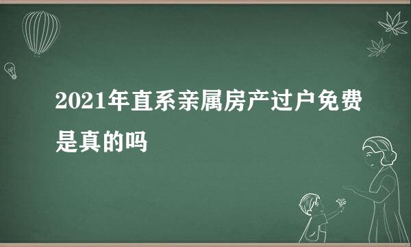 2021年直系亲属房产过户免费是真的吗