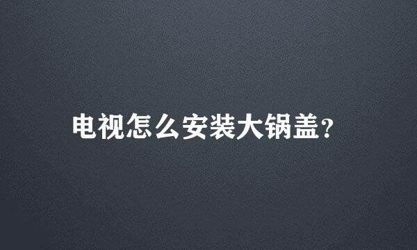 电视怎么安装大锅盖？