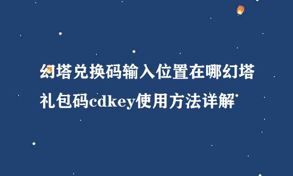 幻塔兑换码输入位置在哪幻塔礼包码cdkey使用方法详解