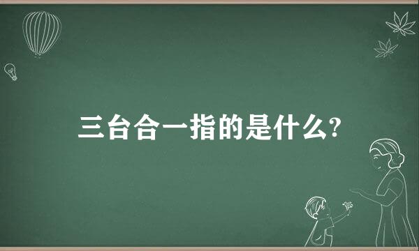 三台合一指的是什么?