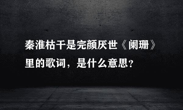 秦淮枯干是完颜厌世《阑珊》里的歌词，是什么意思？