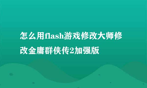 怎么用flash游戏修改大师修改金庸群侠传2加强版