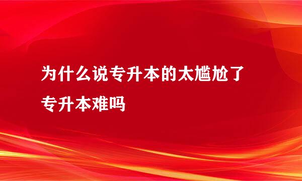 为什么说专升本的太尴尬了 专升本难吗