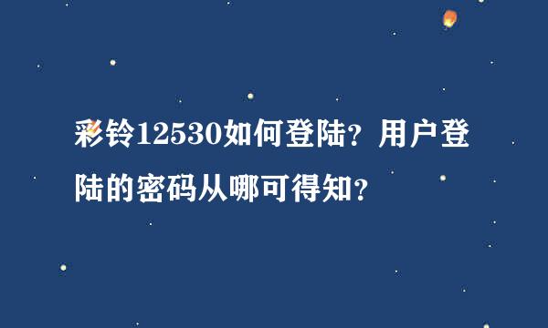 彩铃12530如何登陆？用户登陆的密码从哪可得知？