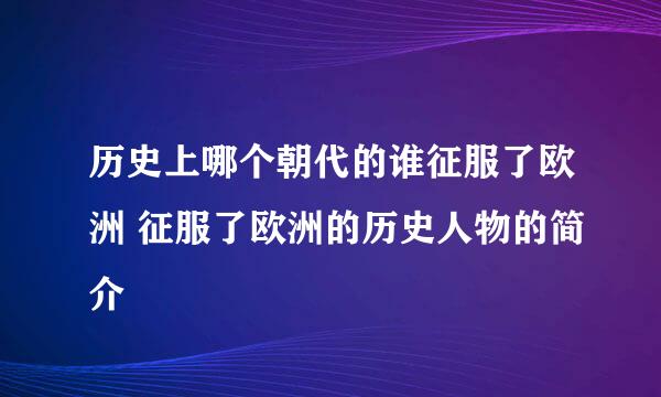 历史上哪个朝代的谁征服了欧洲 征服了欧洲的历史人物的简介