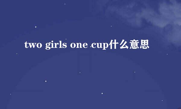 two girls one cup什么意思