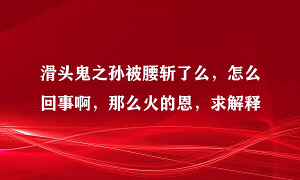 滑头鬼之孙被腰斩了么，怎么回事啊，那么火的恩，求解释