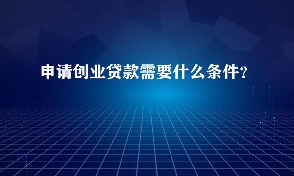 申请创业贷款需要什么条件？