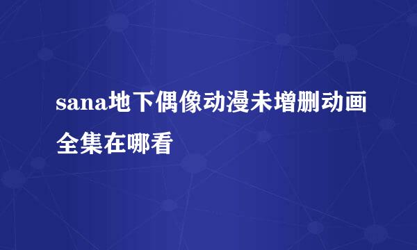 sana地下偶像动漫未增删动画全集在哪看