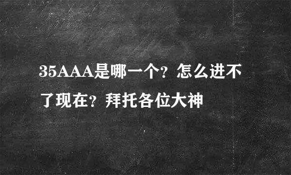 35AAA是哪一个？怎么进不了现在？拜托各位大神