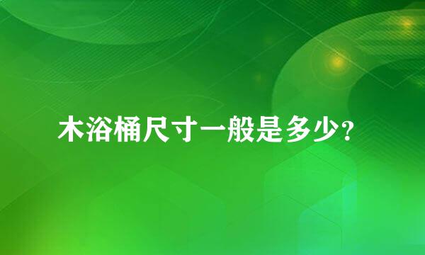 木浴桶尺寸一般是多少？