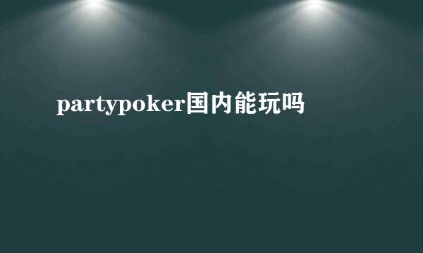 partypoker国内能玩吗