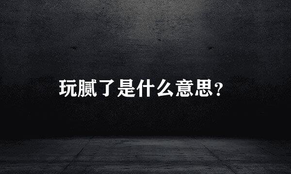 玩腻了是什么意思？