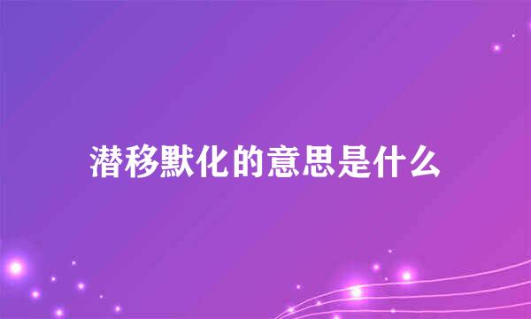 潜移默化的意思是什么