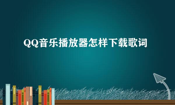 QQ音乐播放器怎样下载歌词