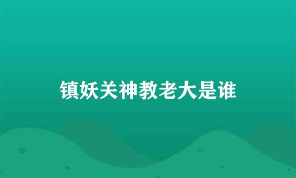 镇妖关神教老大是谁