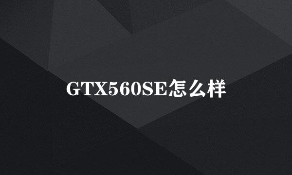 GTX560SE怎么样