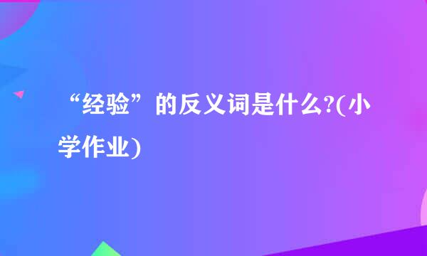 “经验”的反义词是什么?(小学作业)