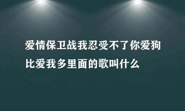 爱情保卫战我忍受不了你爱狗比爱我多里面的歌叫什么