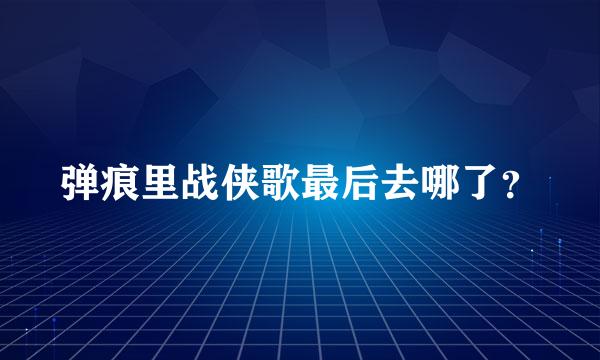 弹痕里战侠歌最后去哪了？