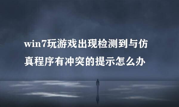 win7玩游戏出现检测到与仿真程序有冲突的提示怎么办