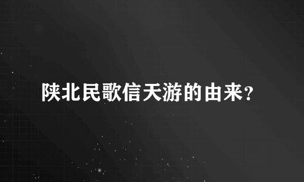 陕北民歌信天游的由来？