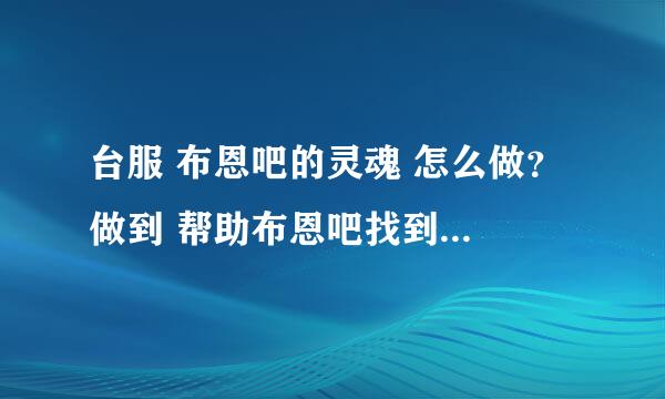 台服 布恩吧的灵魂 怎么做？ 做到 帮助布恩吧找到暗矛特使 这一步。百度下，有人说在藏宝海湾找沃金。