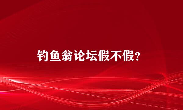 钓鱼翁论坛假不假？