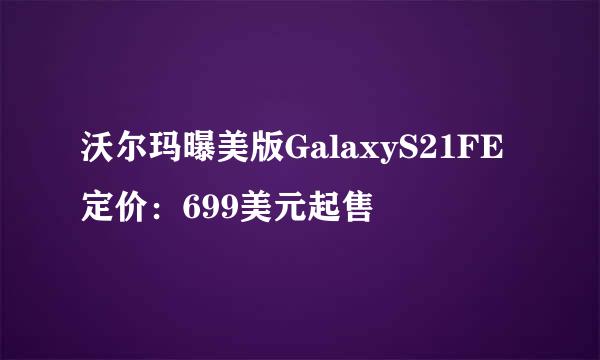沃尔玛曝美版GalaxyS21FE定价：699美元起售
