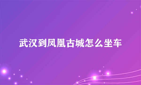 武汉到凤凰古城怎么坐车