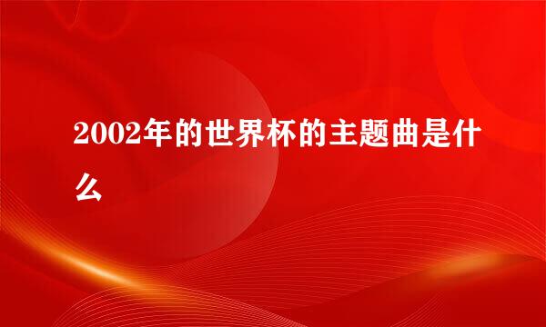 2002年的世界杯的主题曲是什么