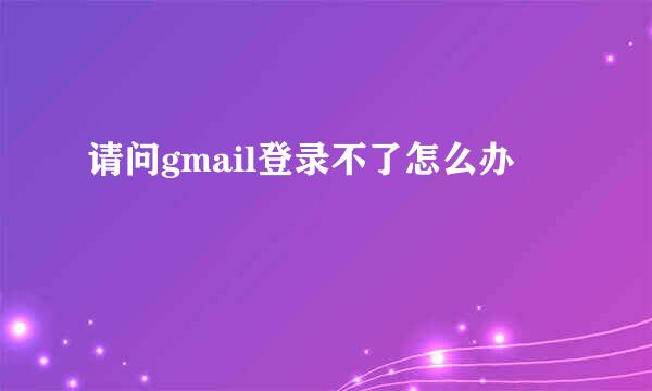 请问gmail登录不了怎么办