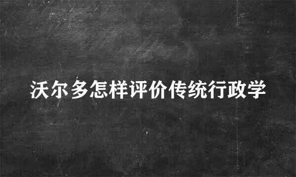 沃尔多怎样评价传统行政学