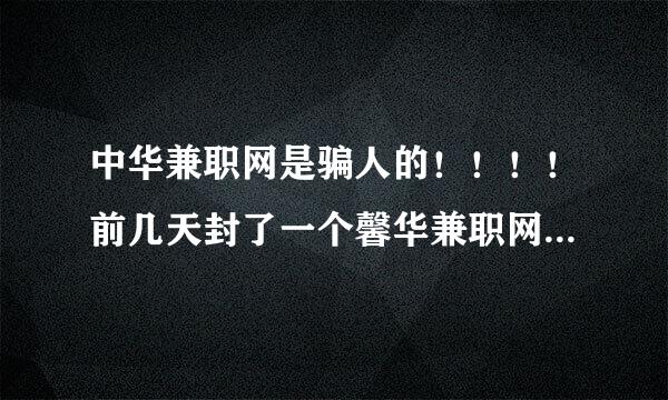 中华兼职网是骗人的！！！！前几天封了一个馨华兼职网，现在又出来一个中华兼职网、两个内容也大致相同