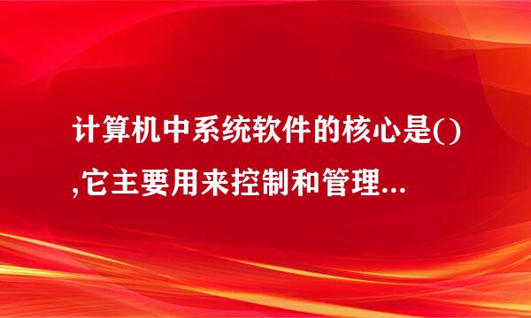 计算机中系统软件的核心是(),它主要用来控制和管理计算机的（）资源。