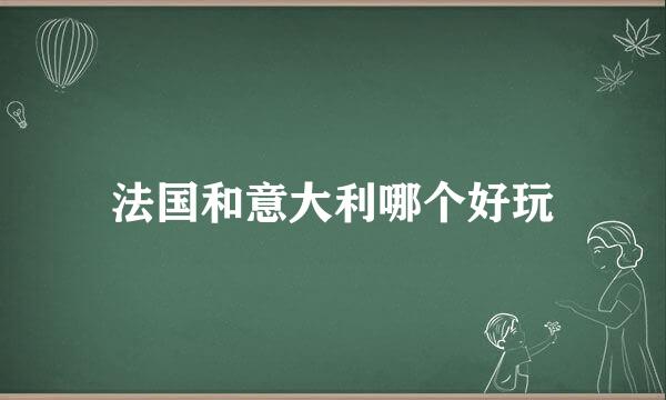 法国和意大利哪个好玩