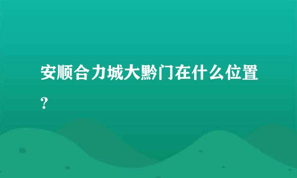 安顺合力城大黔门在什么位置？