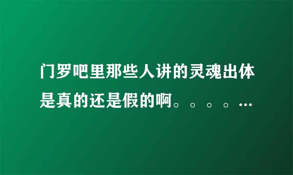 门罗吧里那些人讲的灵魂出体是真的还是假的啊。。。。。。跪求回答