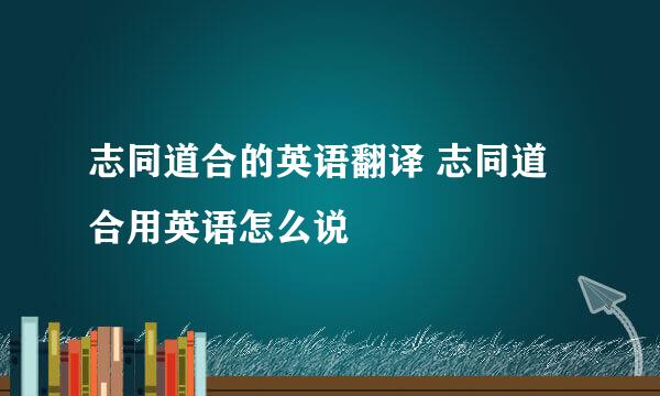 志同道合的英语翻译 志同道合用英语怎么说