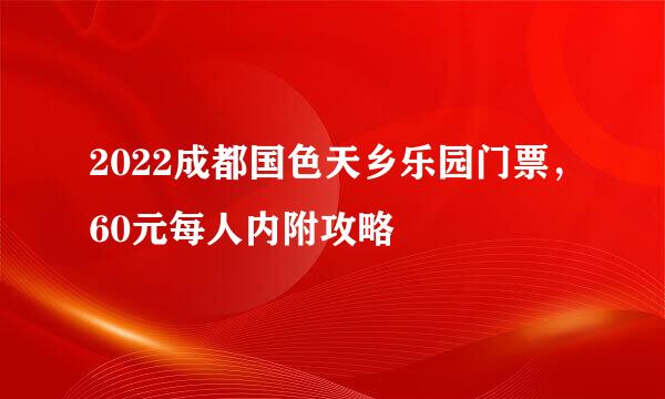 2022成都国色天乡乐园门票，60元每人内附攻略