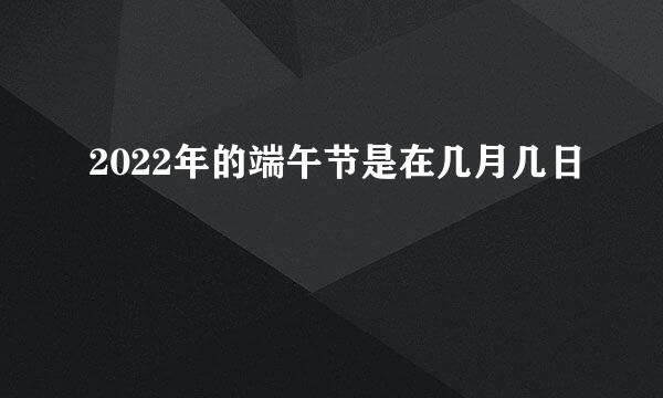 2022年的端午节是在几月几日